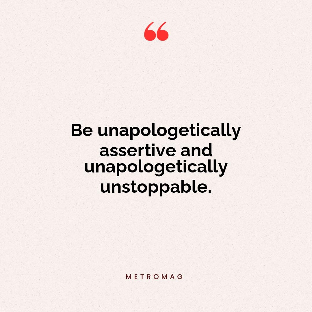 Be unapologetically assertive and unapologetically unstoppable.