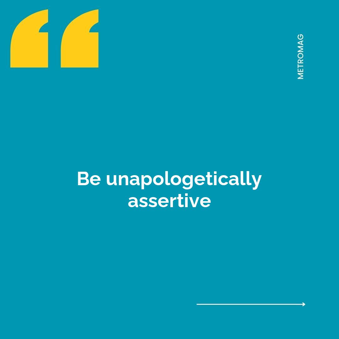 Be unapologetically assertive