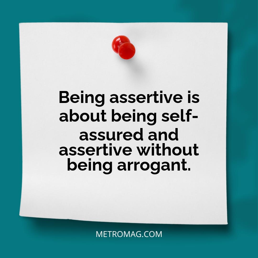 Being assertive is about being self-assured and assertive without being arrogant.