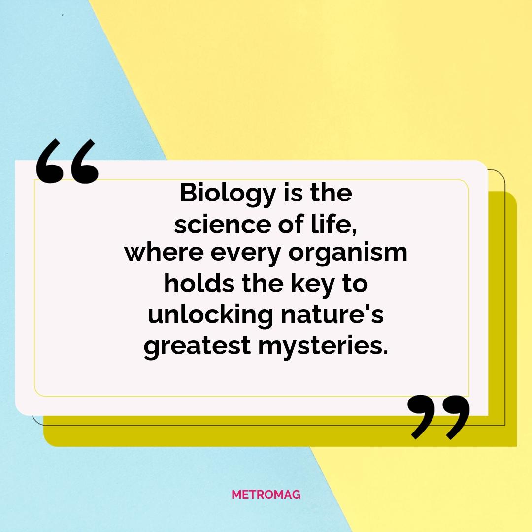 Biology is the science of life, where every organism holds the key to unlocking nature's greatest mysteries.