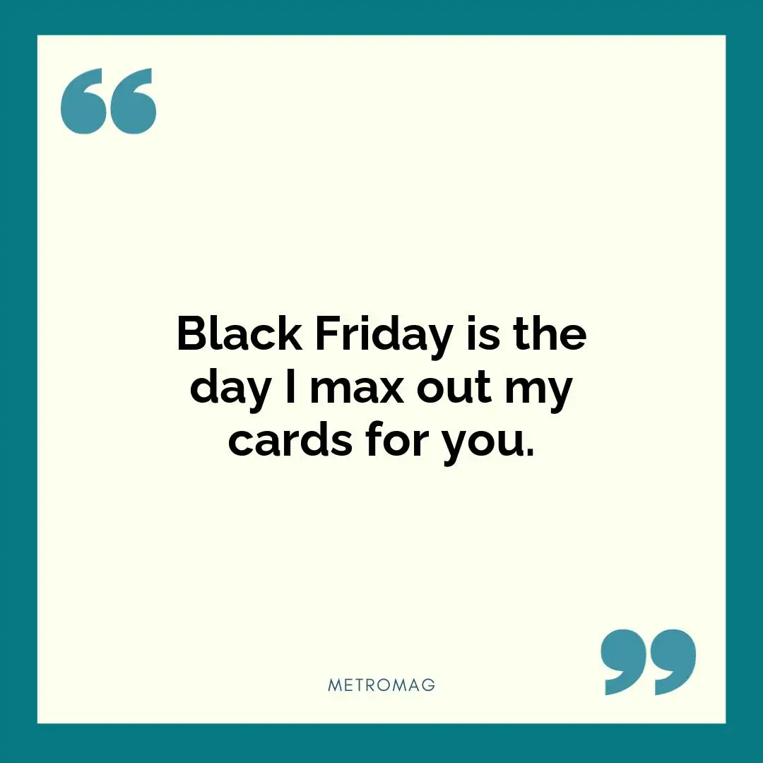 Black Friday is the day I max out my cards for you.