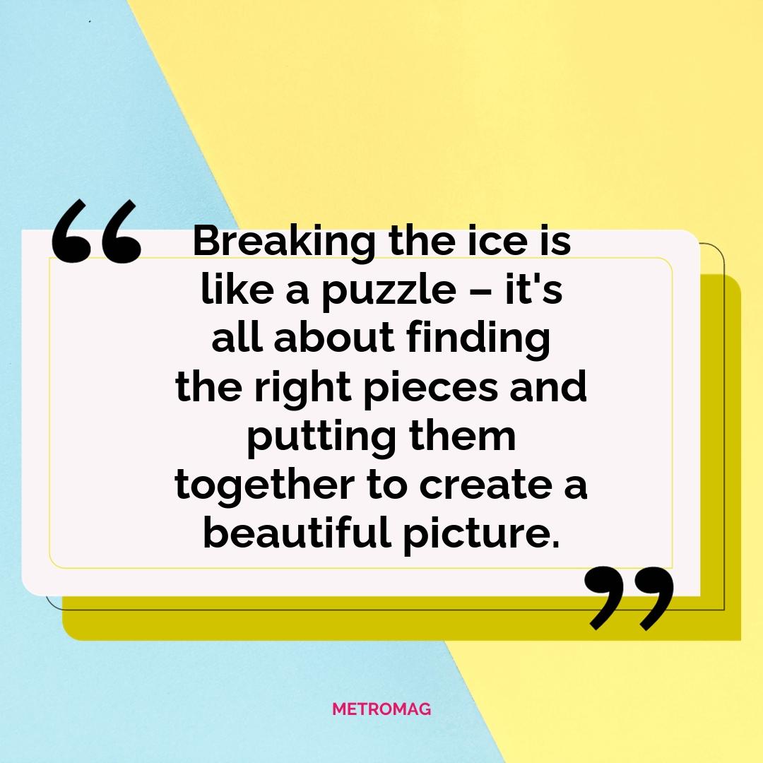 Breaking the ice is like a puzzle – it's all about finding the right pieces and putting them together to create a beautiful picture.