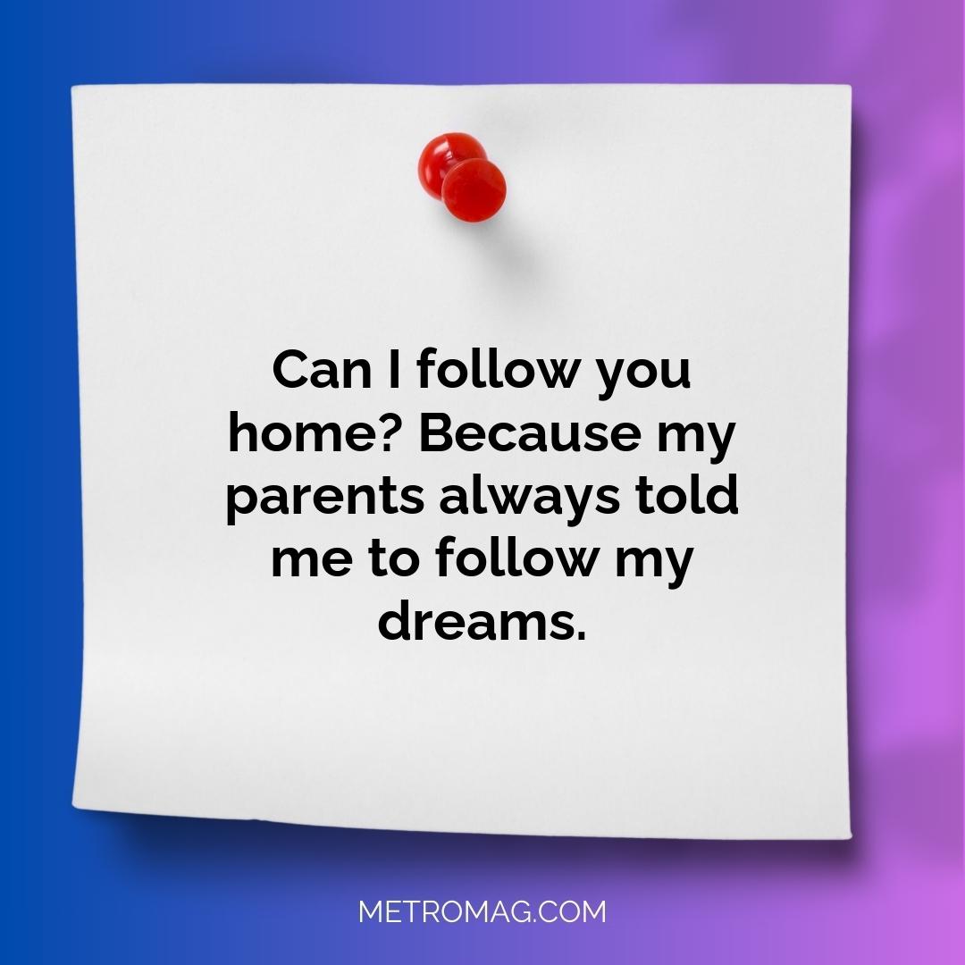Can I follow you home? Because my parents always told me to follow my dreams.