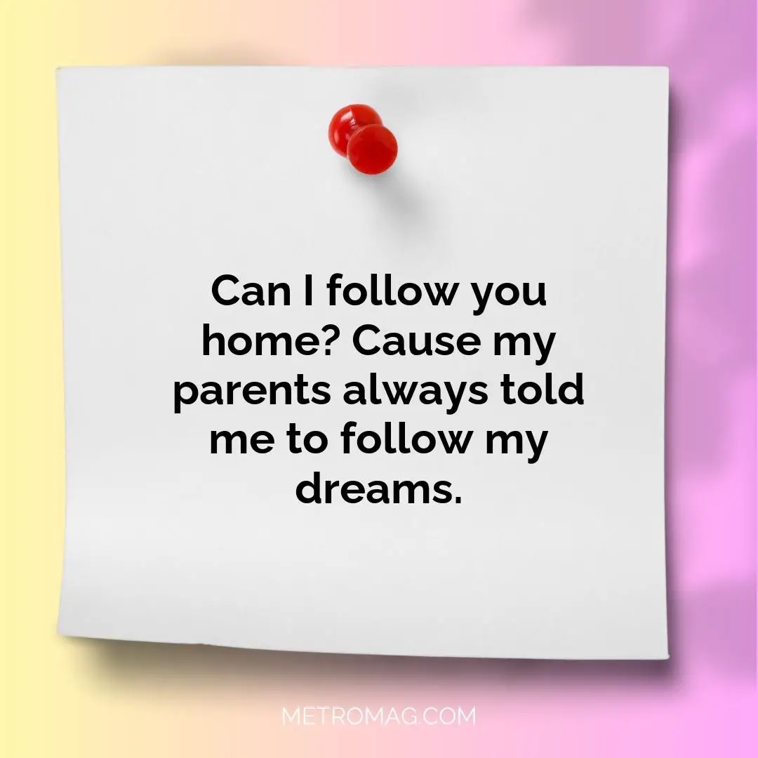 Can I follow you home? Cause my parents always told me to follow my dreams.