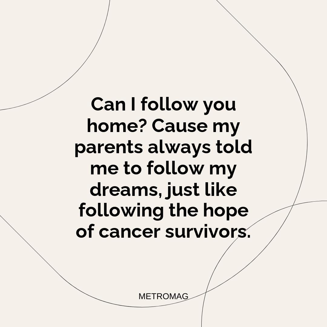 Can I follow you home? Cause my parents always told me to follow my dreams, just like following the hope of cancer survivors.