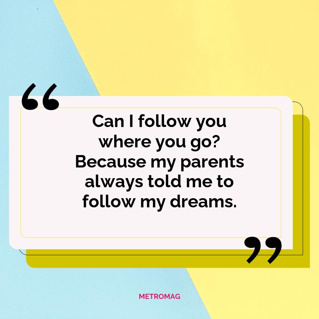 Can I follow you where you go? Because my parents always told me to follow my dreams.