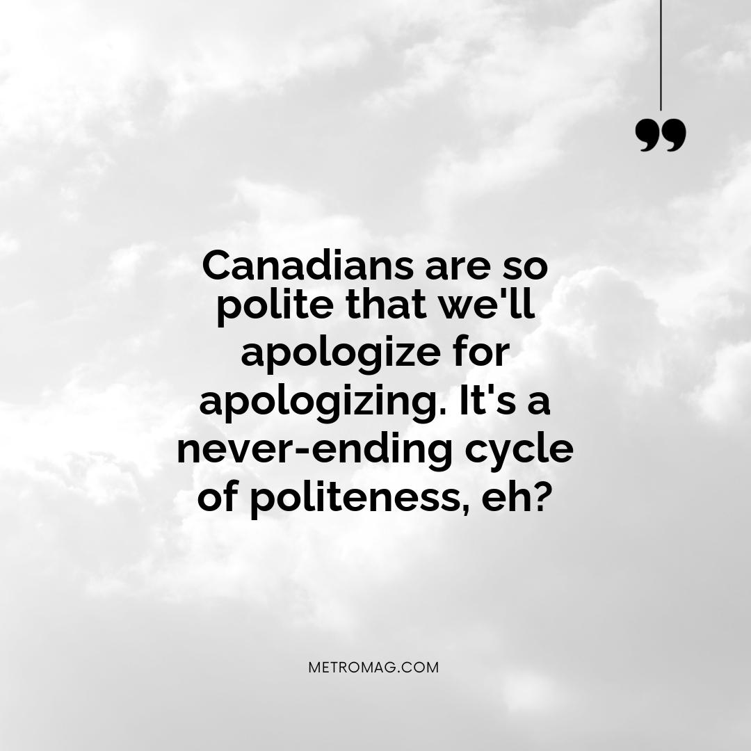Canadians are so polite that we'll apologize for apologizing. It's a never-ending cycle of politeness, eh?