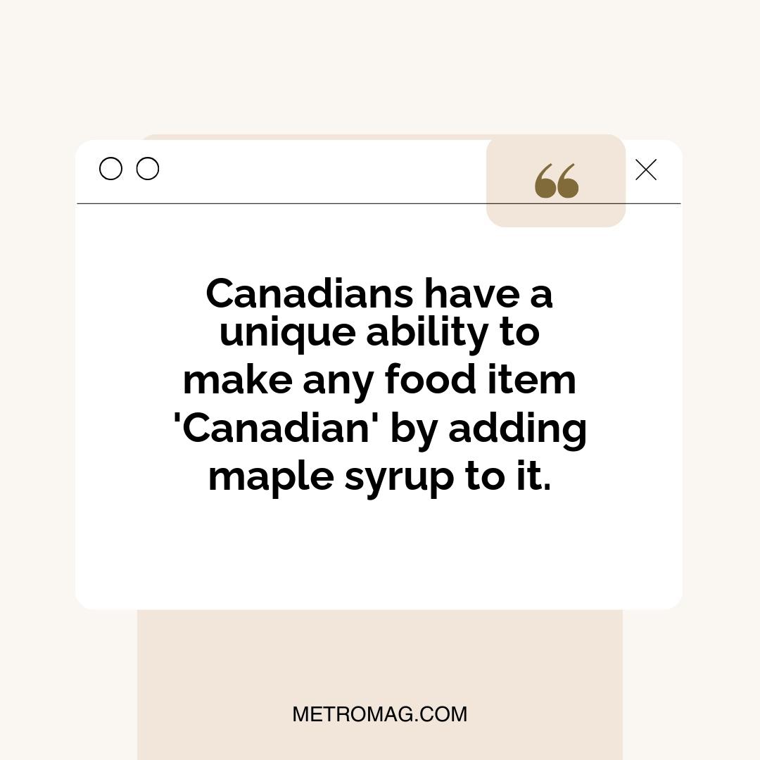 Canadians have a unique ability to make any food item 'Canadian' by adding maple syrup to it.