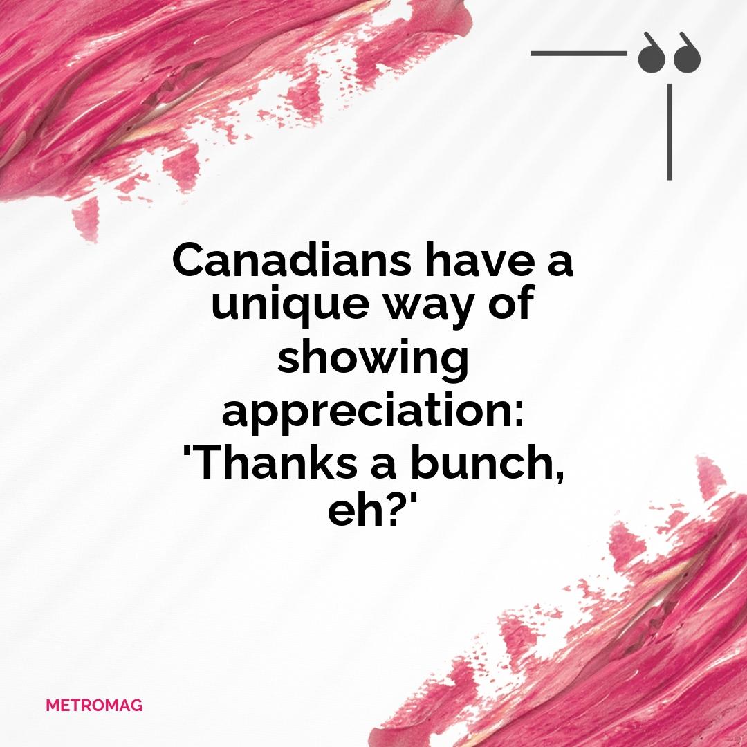 Canadians have a unique way of showing appreciation: 'Thanks a bunch, eh?'