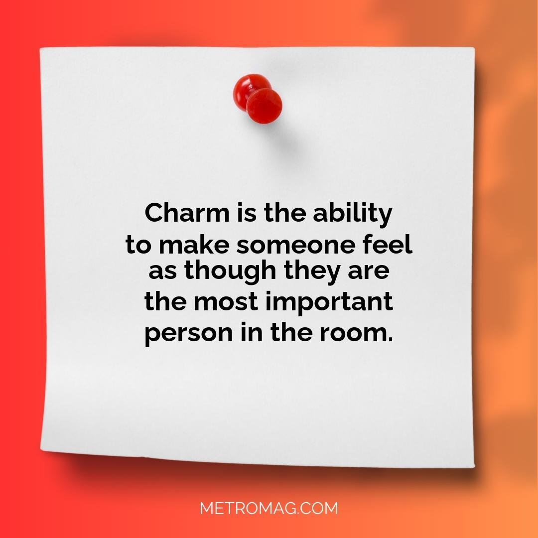 Charm is the ability to make someone feel as though they are the most important person in the room.