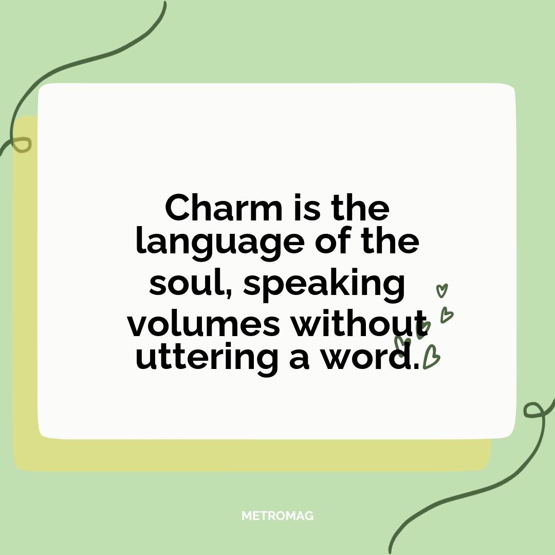 Charm is the language of the soul, speaking volumes without uttering a word.