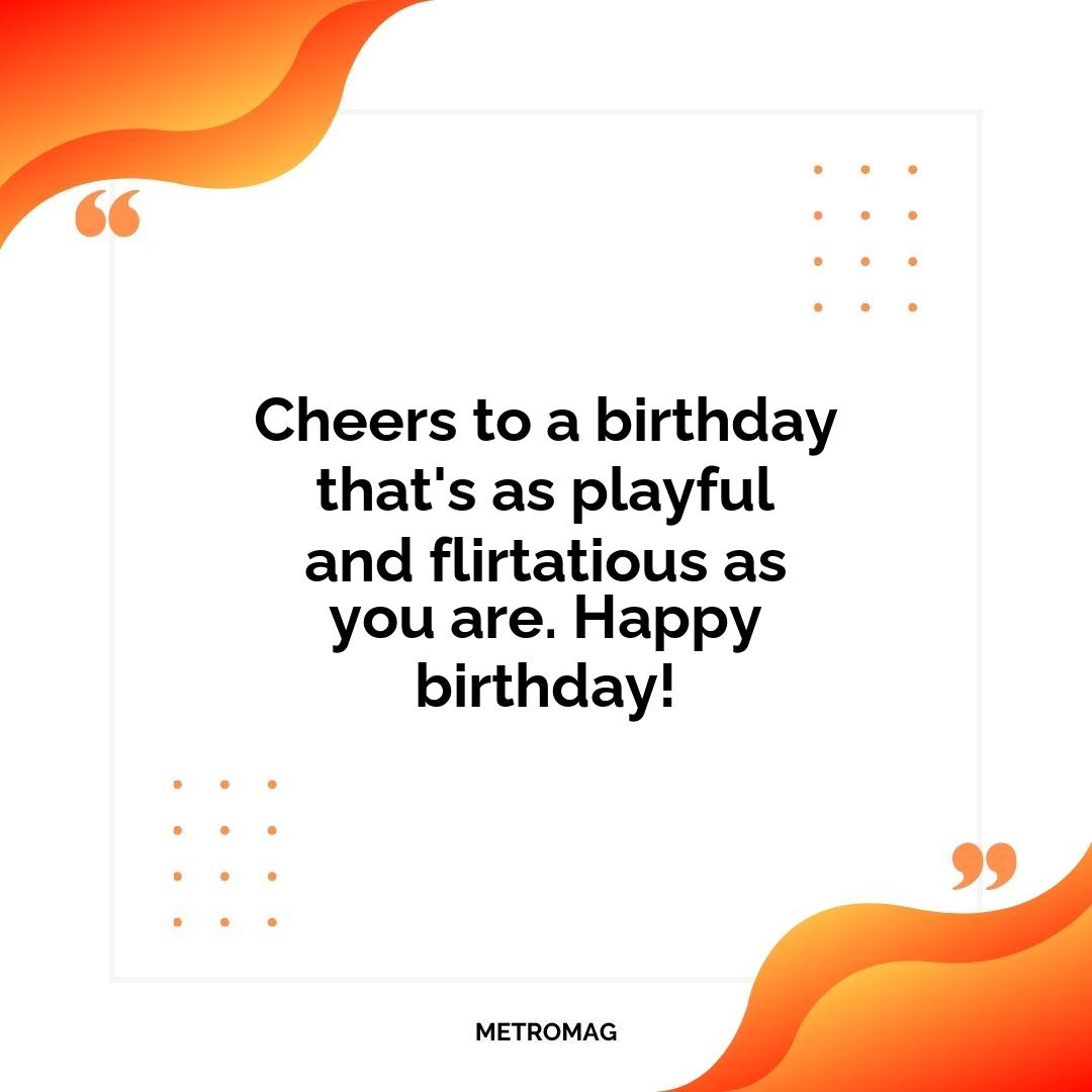 Cheers to a birthday that's as playful and flirtatious as you are. Happy birthday!