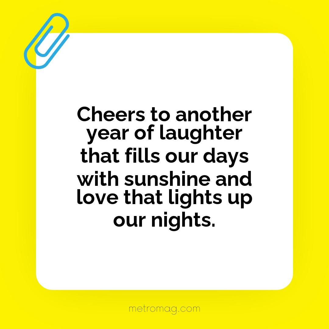 Cheers to another year of laughter that fills our days with sunshine and love that lights up our nights.