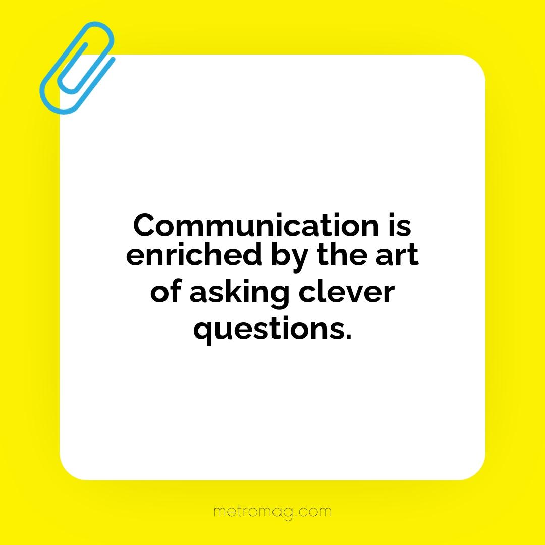 Communication is enriched by the art of asking clever questions.