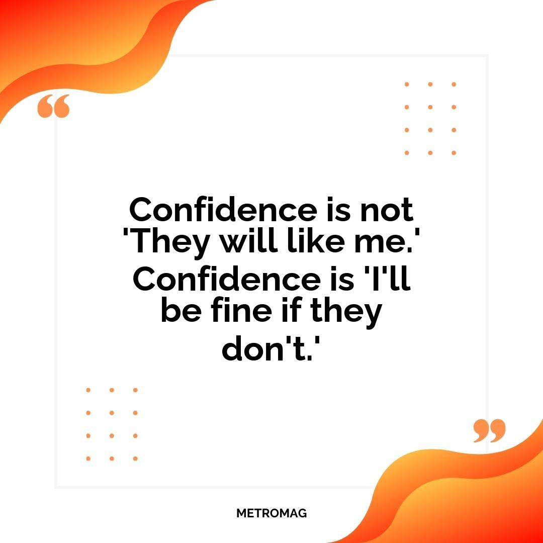 Confidence is not 'They will like me.' Confidence is 'I'll be fine if they don't.'