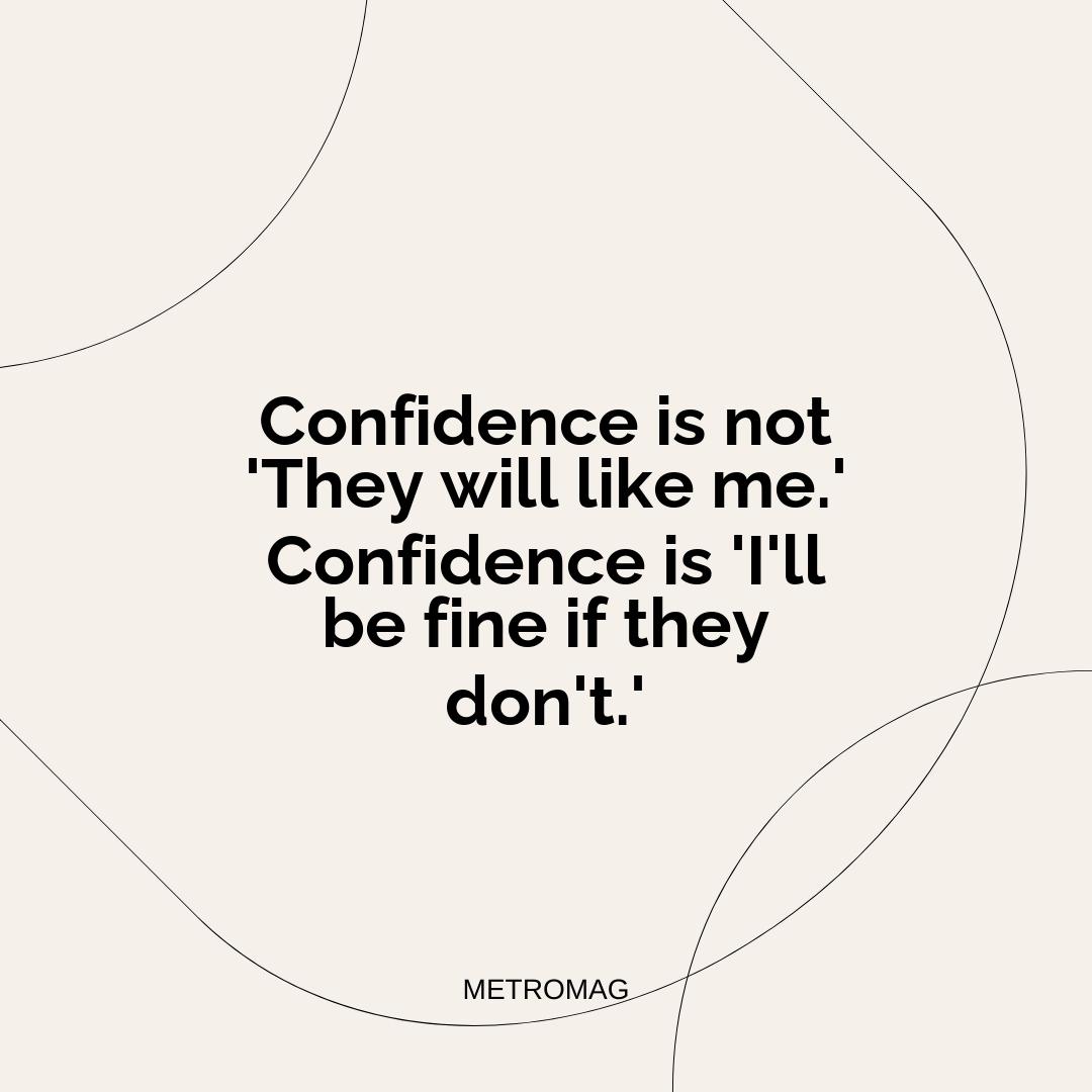 Confidence is not 'They will like me.' Confidence is 'I'll be fine if they don't.'