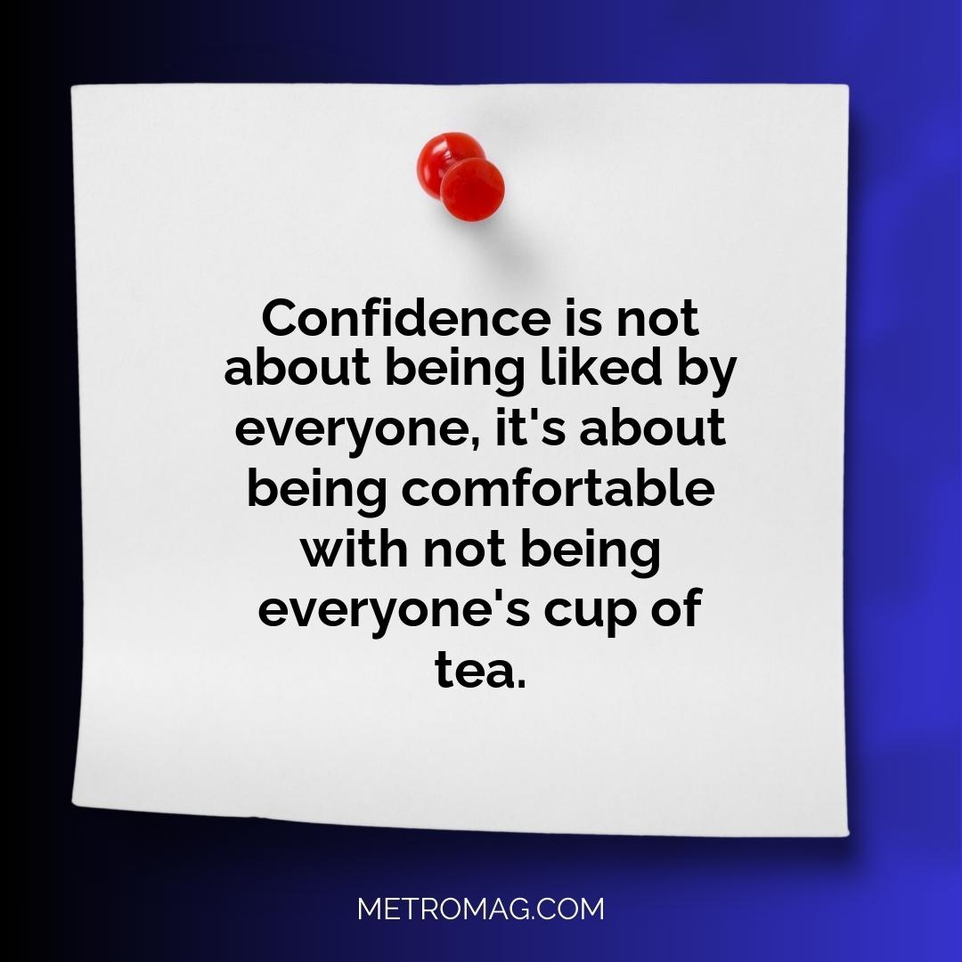 Confidence is not about being liked by everyone, it's about being comfortable with not being everyone's cup of tea.