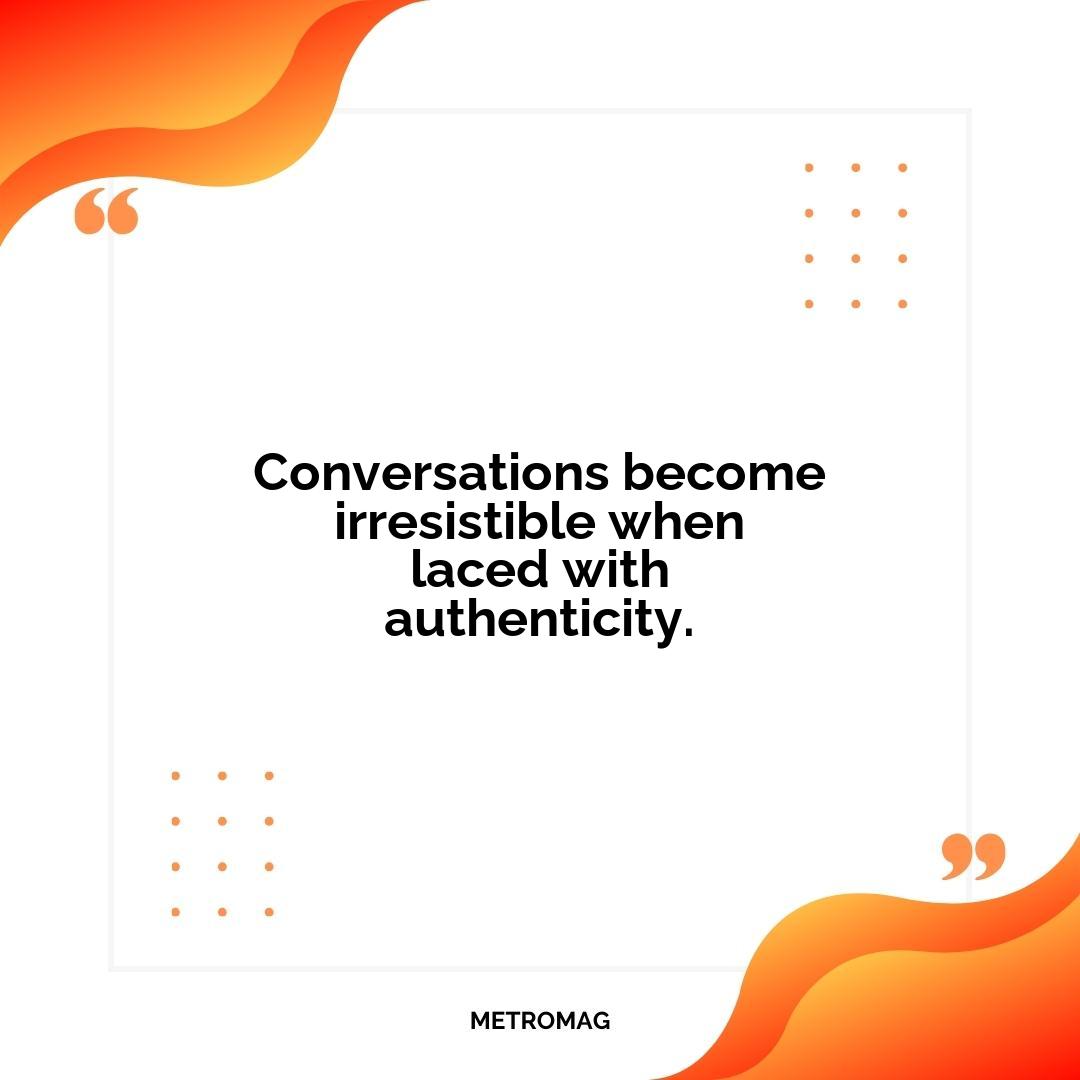 Conversations become irresistible when laced with authenticity.