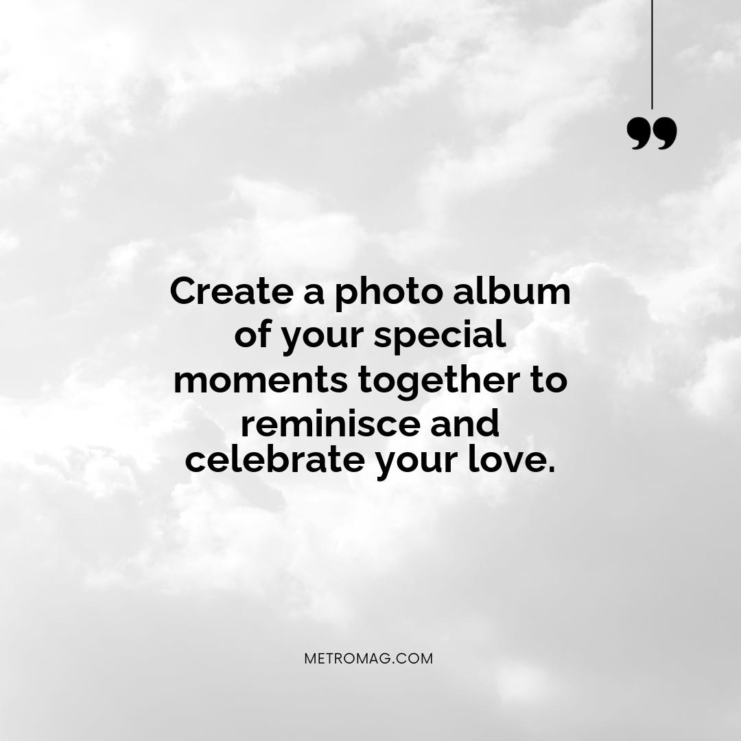 Create a photo album of your special moments together to reminisce and celebrate your love.