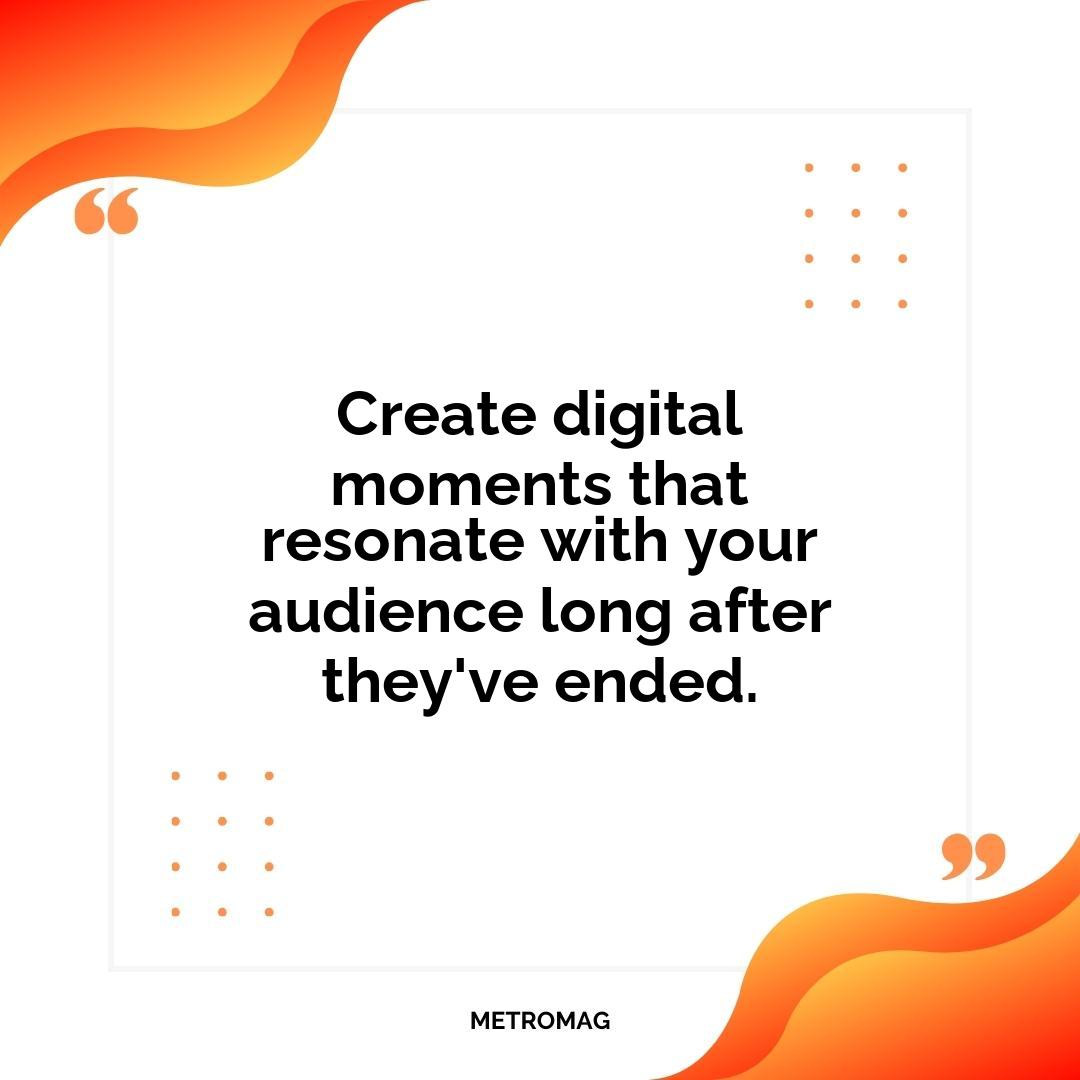 Create digital moments that resonate with your audience long after they've ended.