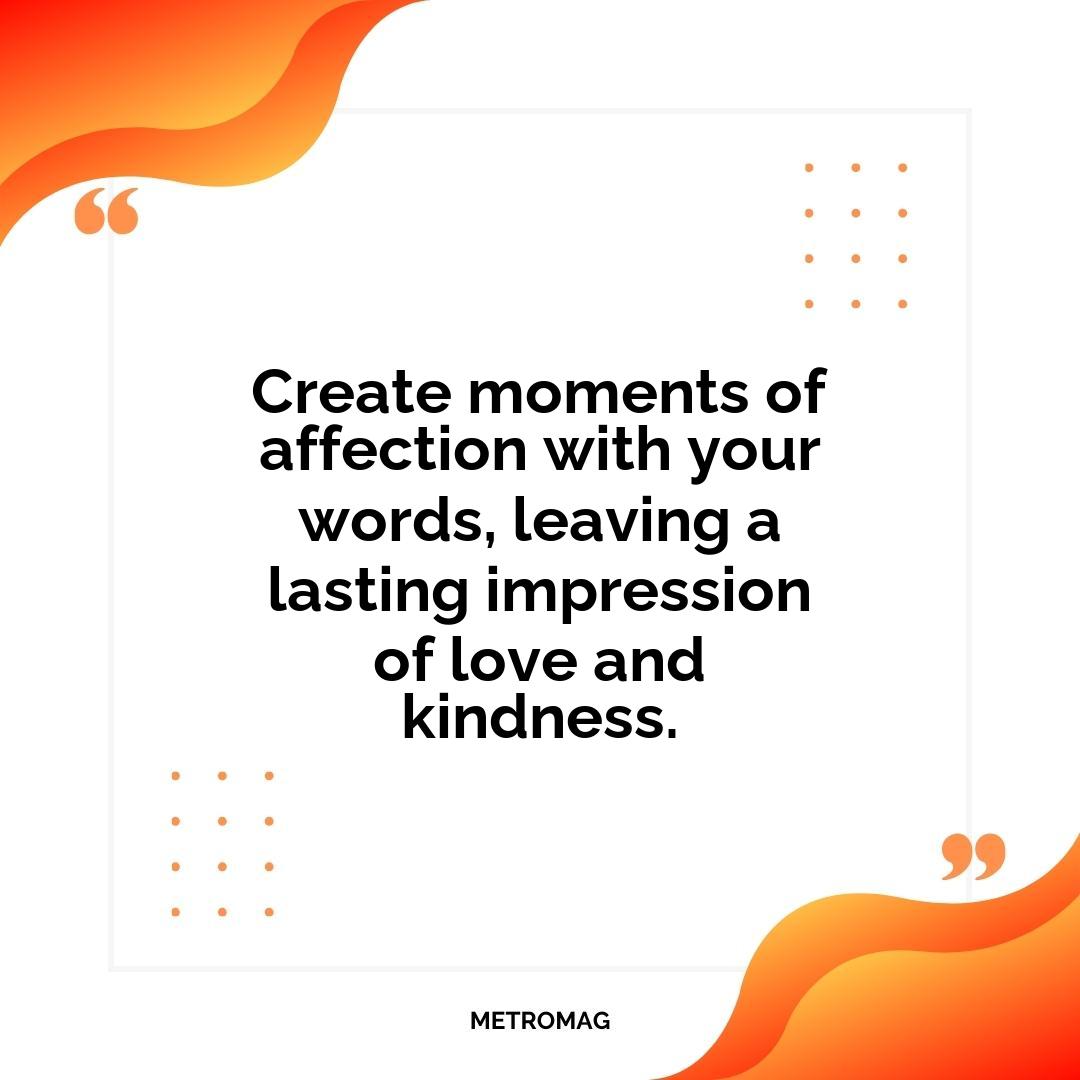 Create moments of affection with your words, leaving a lasting impression of love and kindness.
