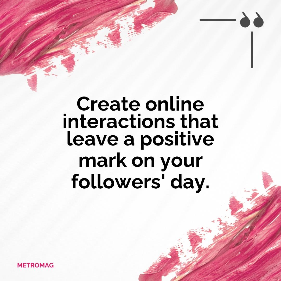 Create online interactions that leave a positive mark on your followers' day.