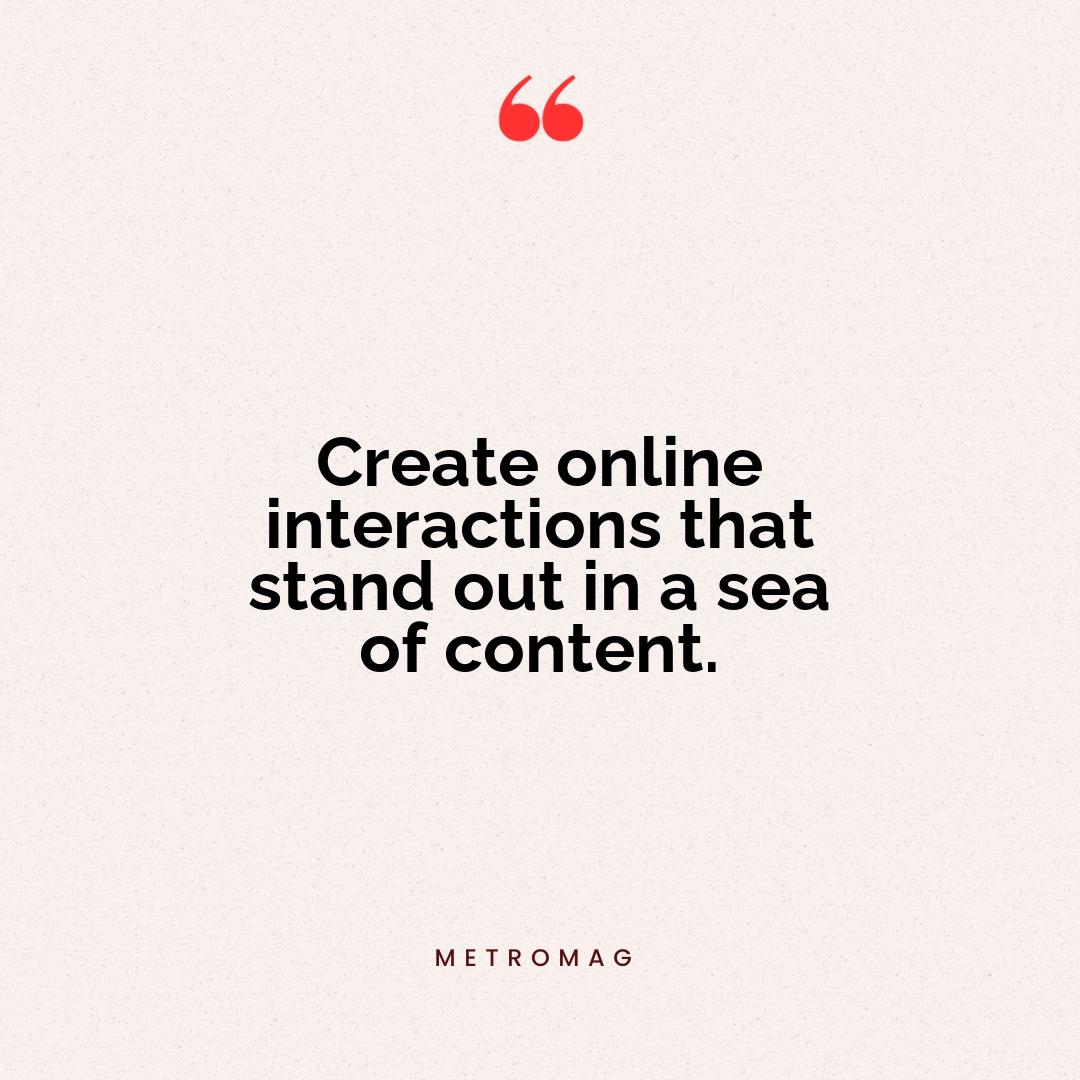 Create online interactions that stand out in a sea of content.