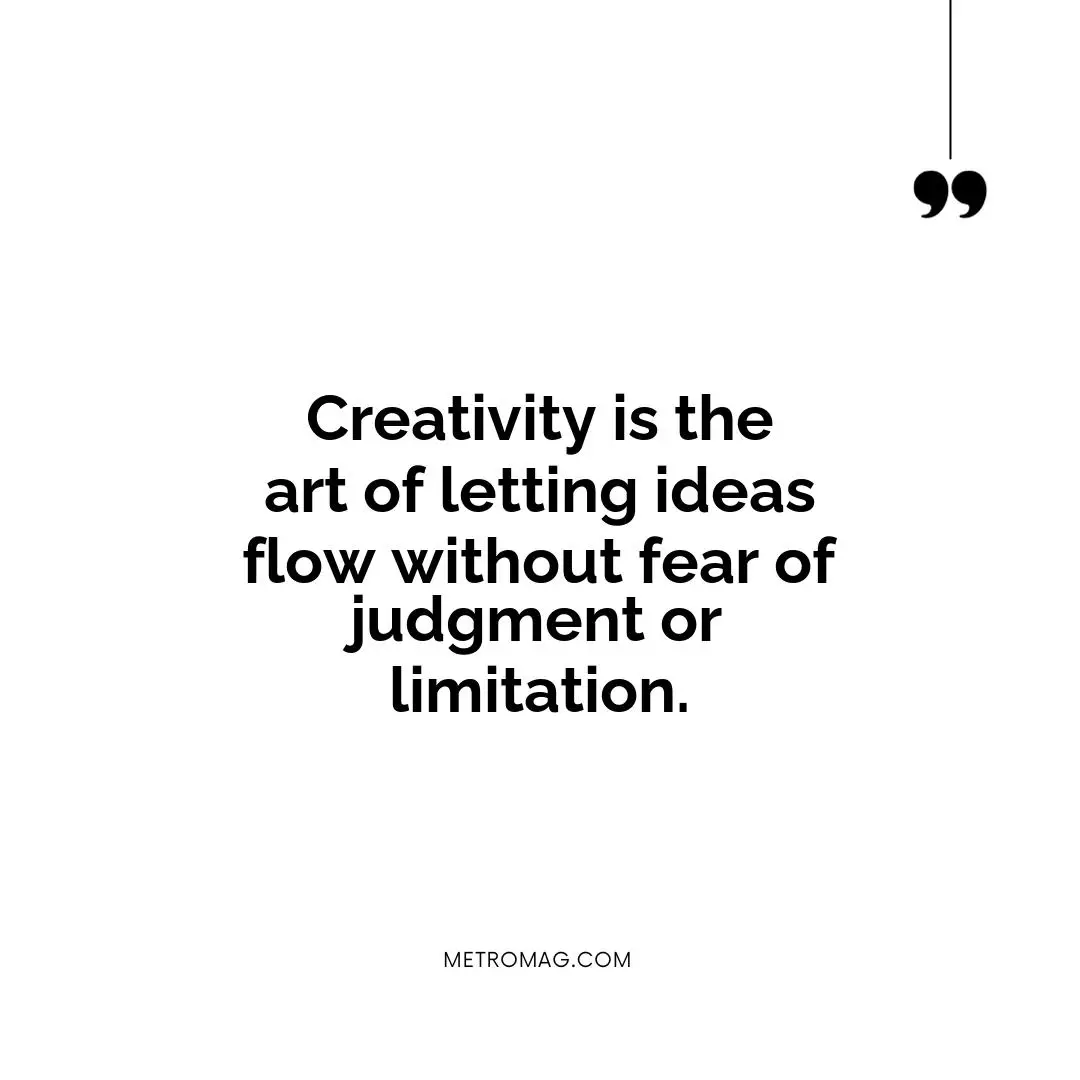Creativity is the art of letting ideas flow without fear of judgment or limitation.