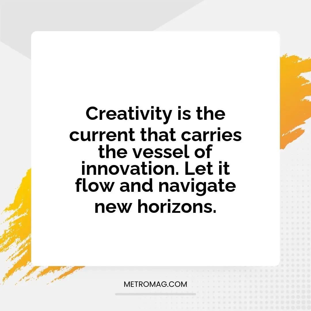 Creativity is the current that carries the vessel of innovation. Let it flow and navigate new horizons.