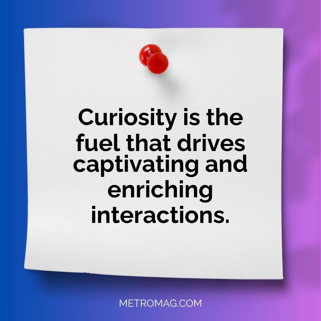 Curiosity is the fuel that drives captivating and enriching interactions.