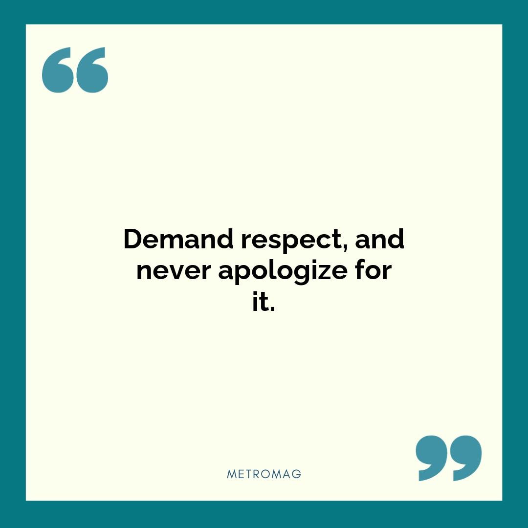 Demand respect, and never apologize for it.
