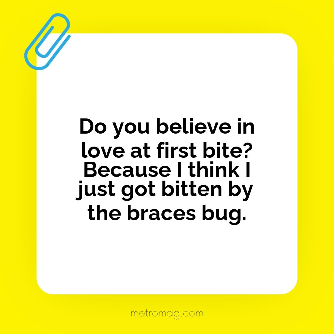 Do you believe in love at first bite? Because I think I just got bitten by the braces bug.