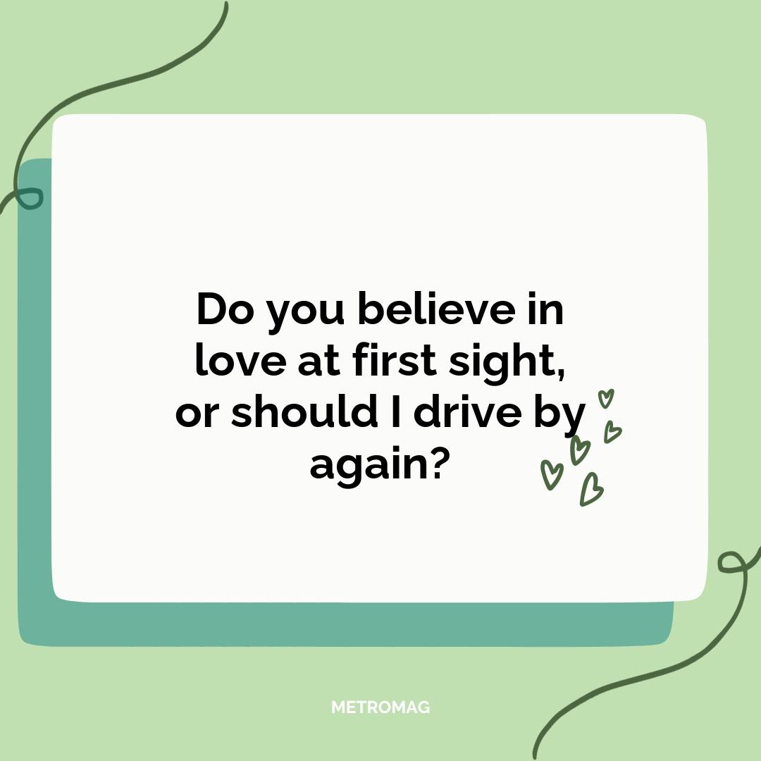 Do you believe in love at first sight, or should I drive by again?