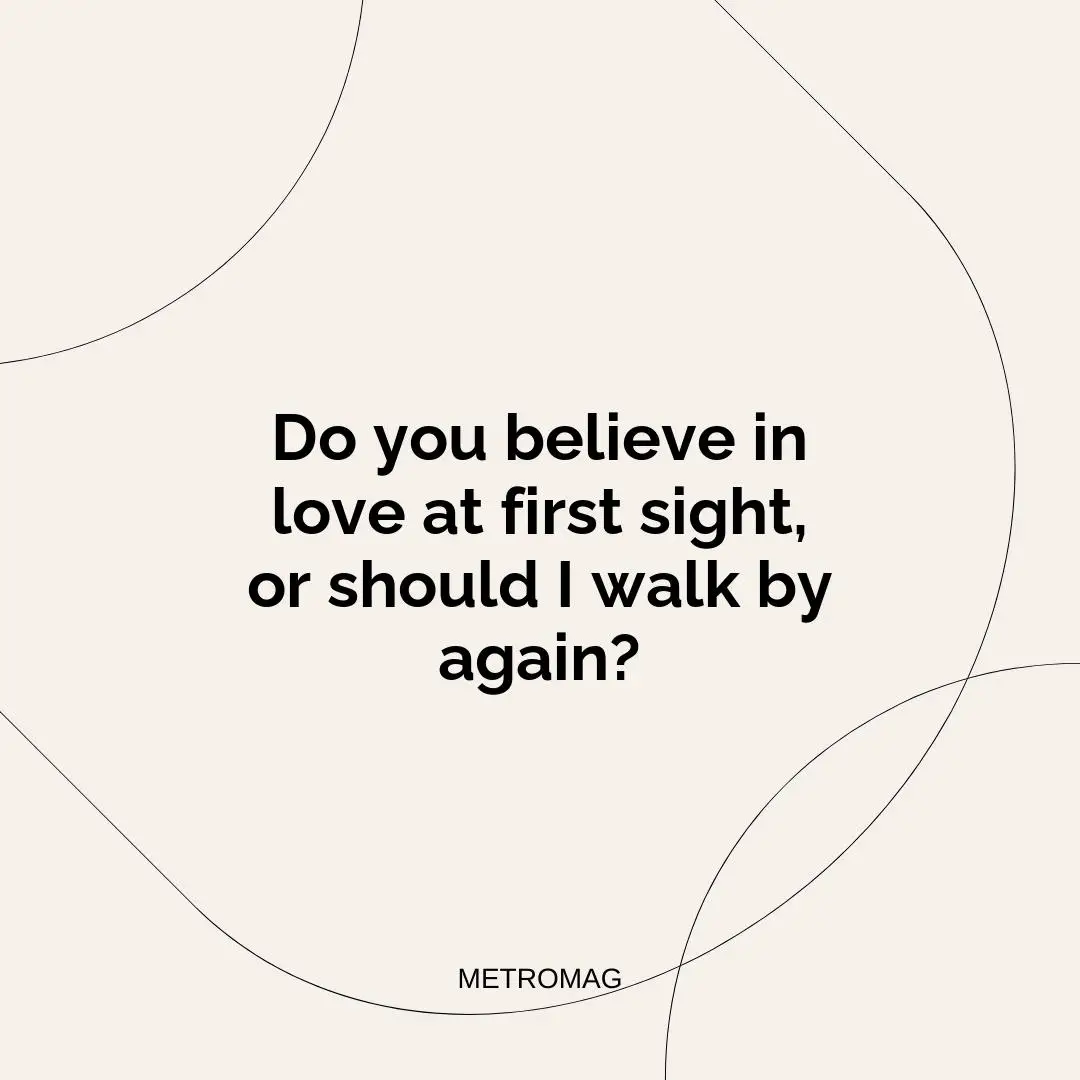 Do you believe in love at first sight, or should I walk by again?