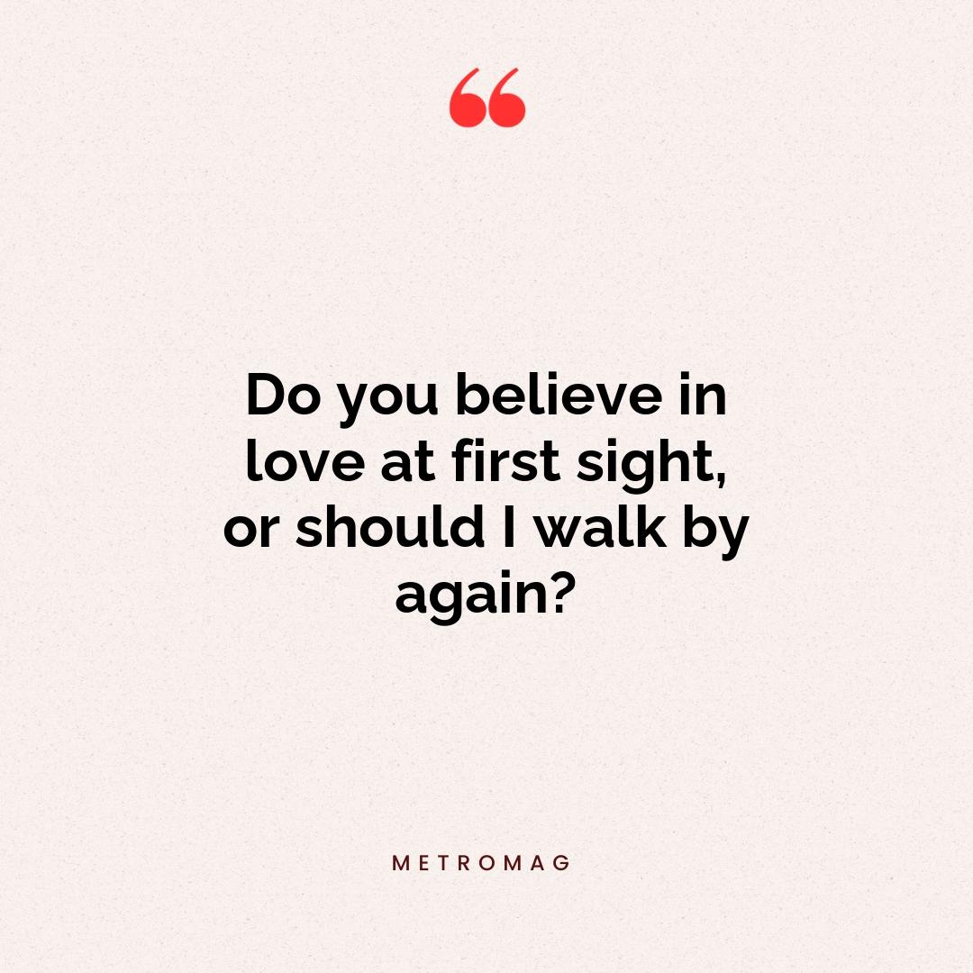 Do you believe in love at first sight, or should I walk by again?