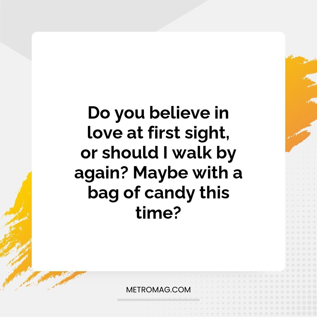 Do you believe in love at first sight, or should I walk by again? Maybe with a bag of candy this time?