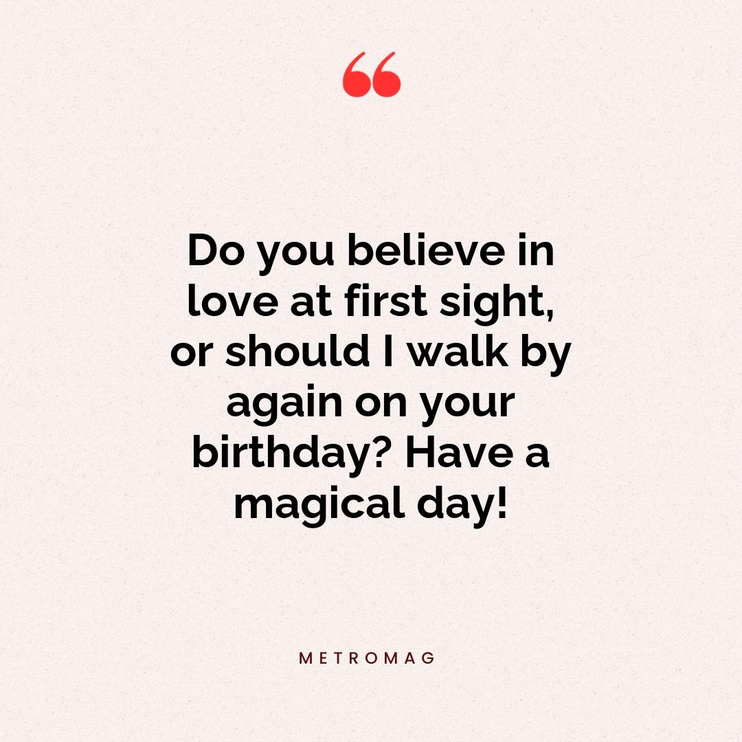 Do you believe in love at first sight, or should I walk by again on your birthday? Have a magical day!