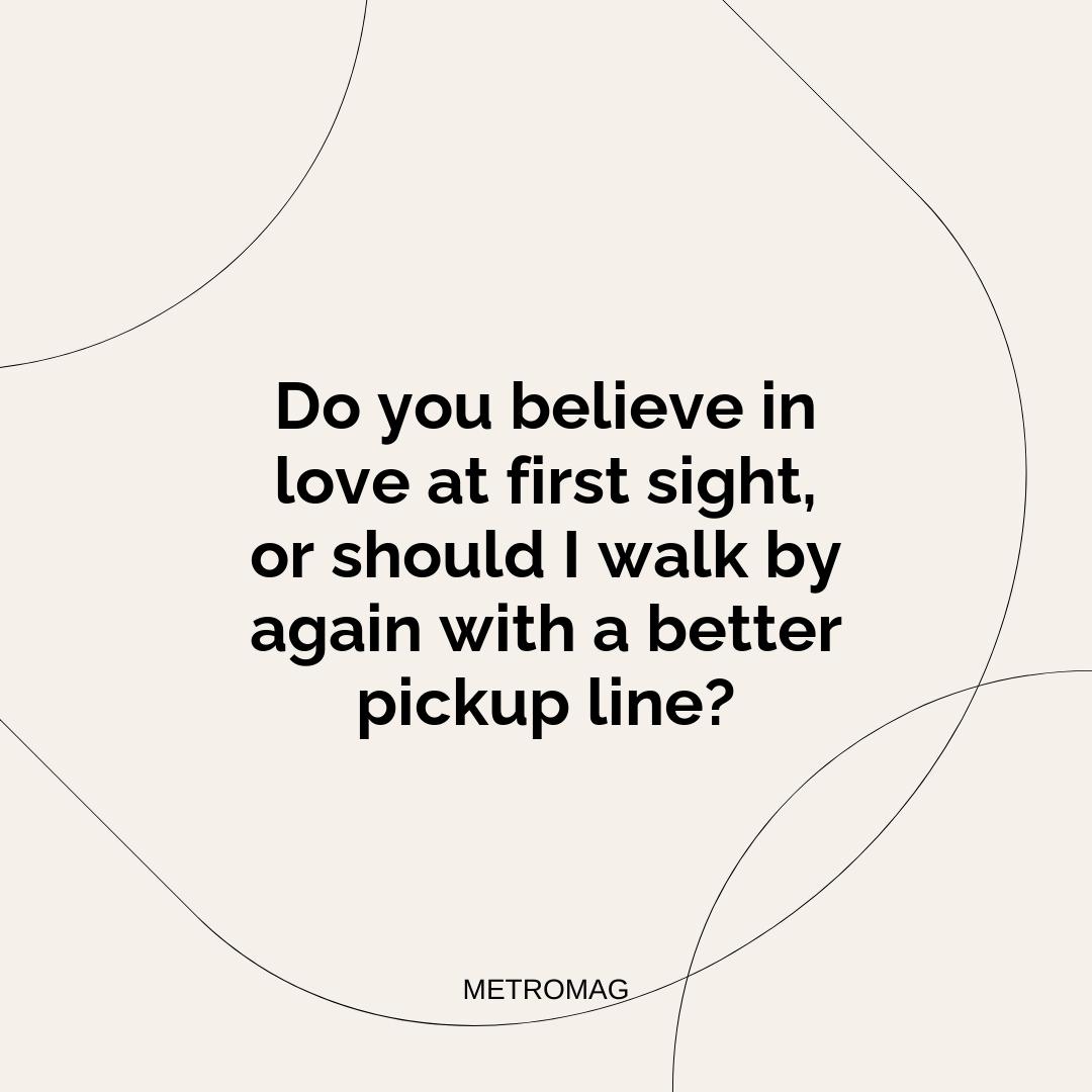 Do you believe in love at first sight, or should I walk by again with a better pickup line?
