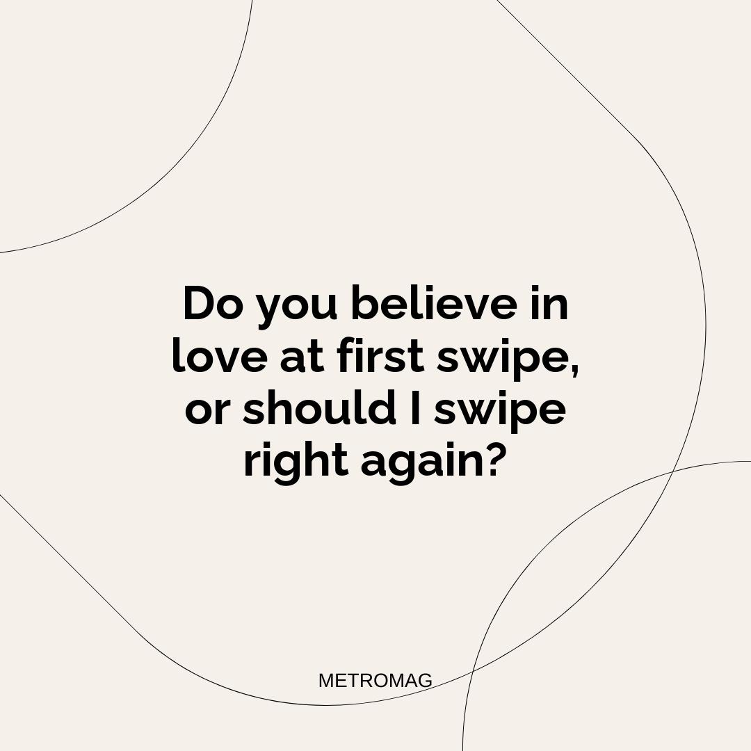 Do you believe in love at first swipe, or should I swipe right again?