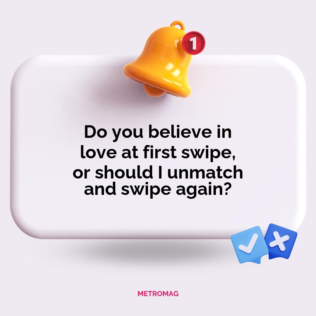 Do you believe in love at first swipe, or should I unmatch and swipe again?
