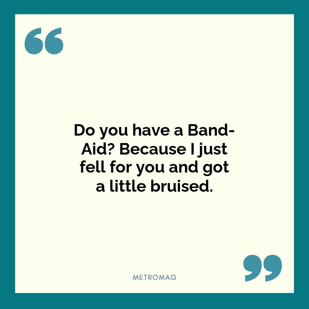 Do you have a Band-Aid? Because I just fell for you and got a little bruised.