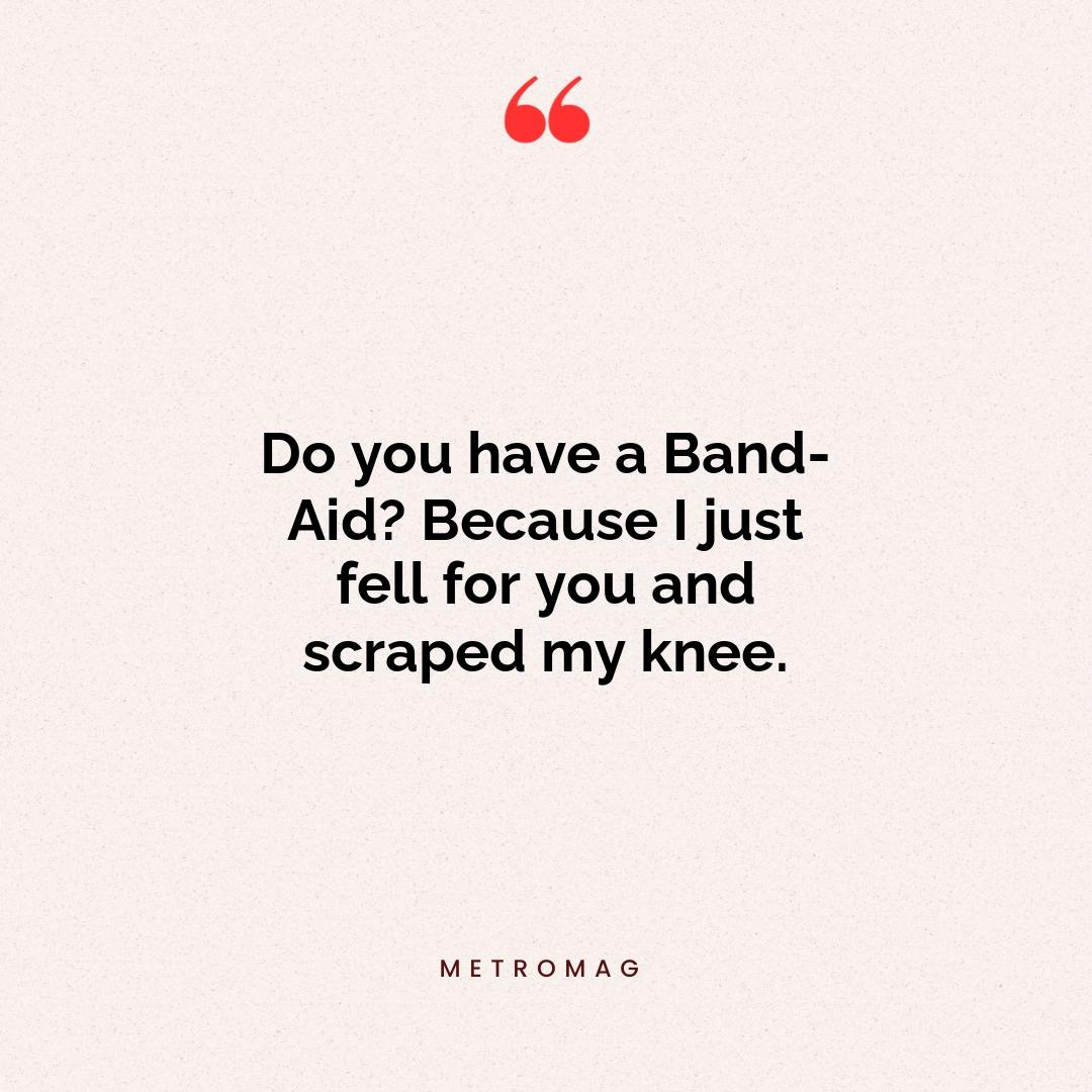 Do you have a Band-Aid? Because I just fell for you and scraped my knee.