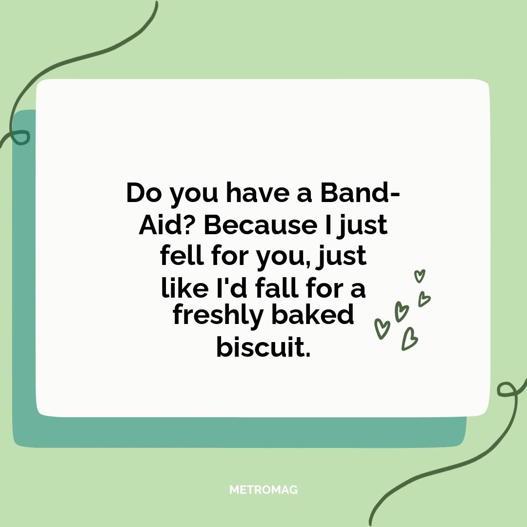 Do you have a Band-Aid? Because I just fell for you, just like I'd fall for a freshly baked biscuit.