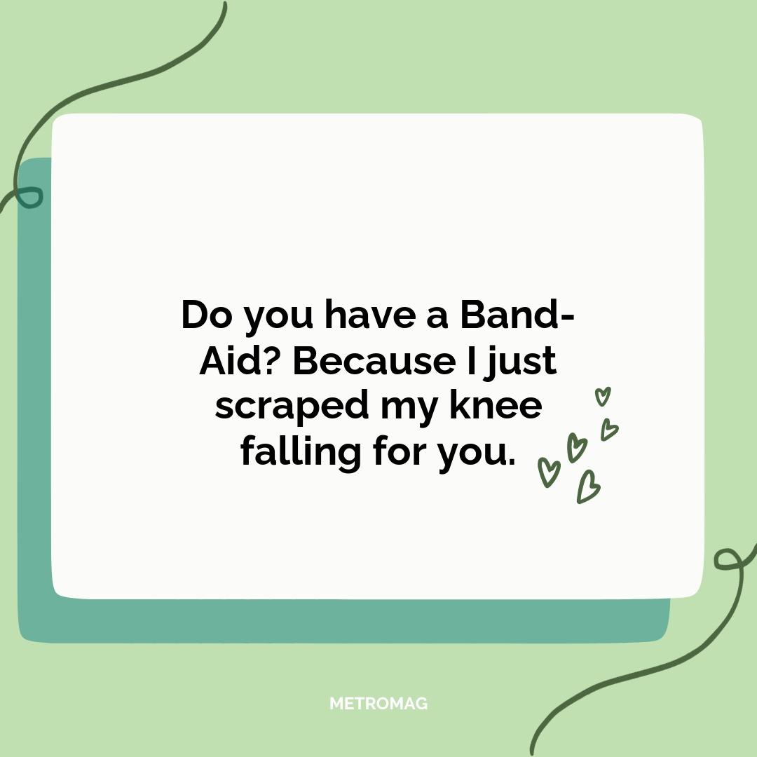 Do you have a Band-Aid? Because I just scraped my knee falling for you.