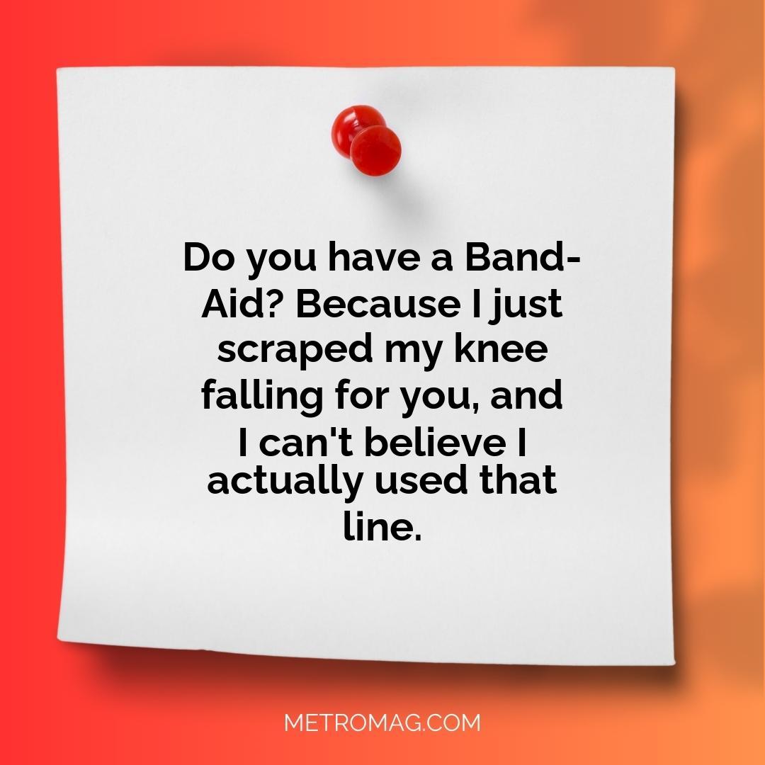 Do you have a Band-Aid? Because I just scraped my knee falling for you, and I can't believe I actually used that line.