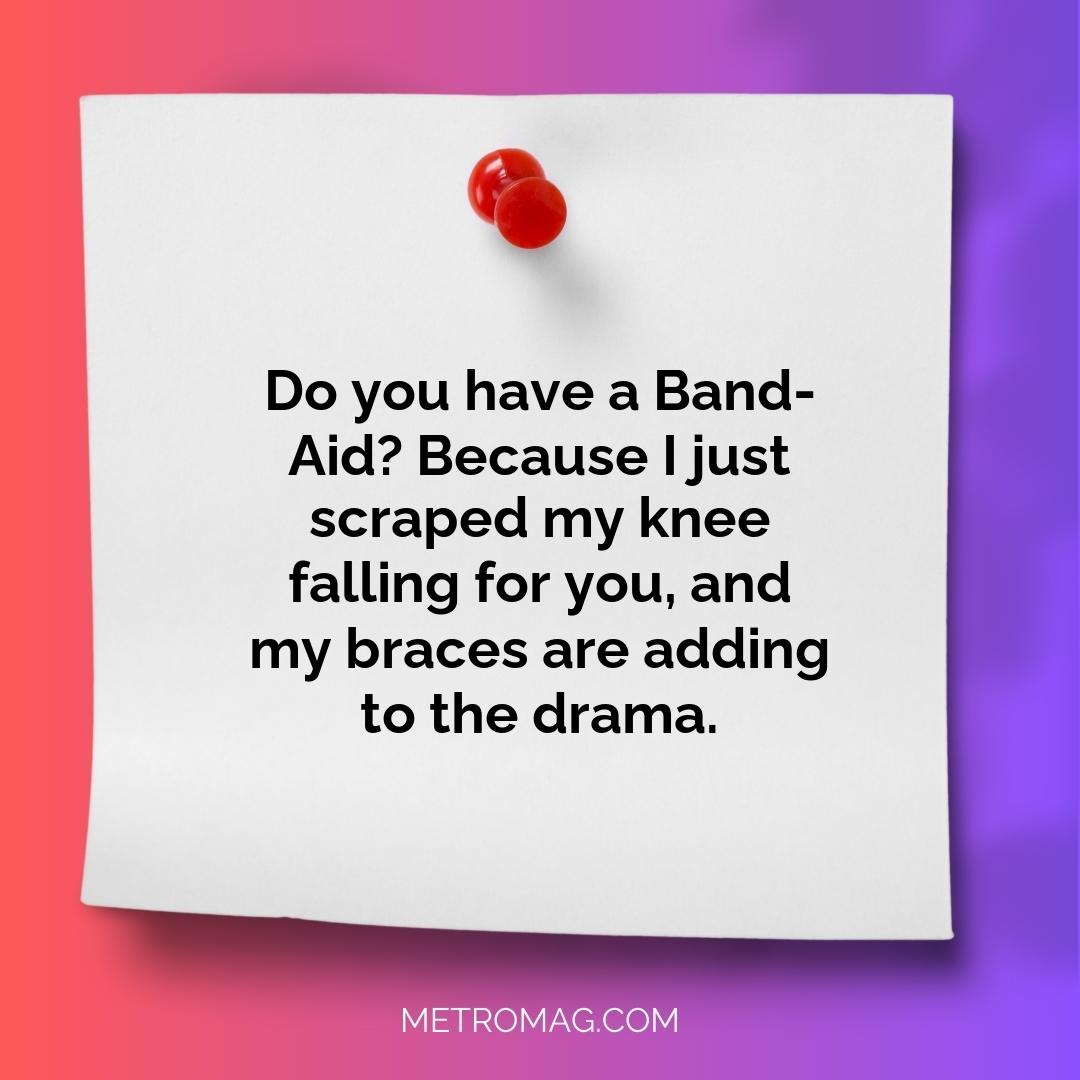 Do you have a Band-Aid? Because I just scraped my knee falling for you, and my braces are adding to the drama.