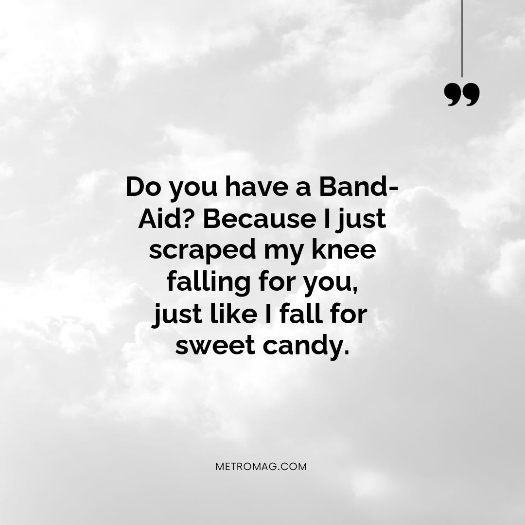 Do you have a Band-Aid? Because I just scraped my knee falling for you, just like I fall for sweet candy.