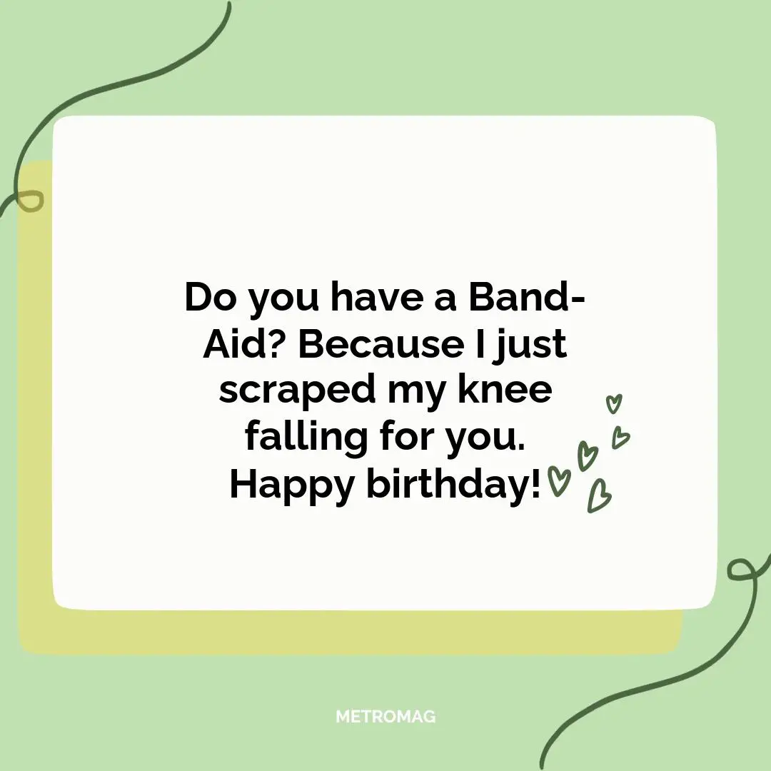 Do you have a Band-Aid? Because I just scraped my knee falling for you. Happy birthday!