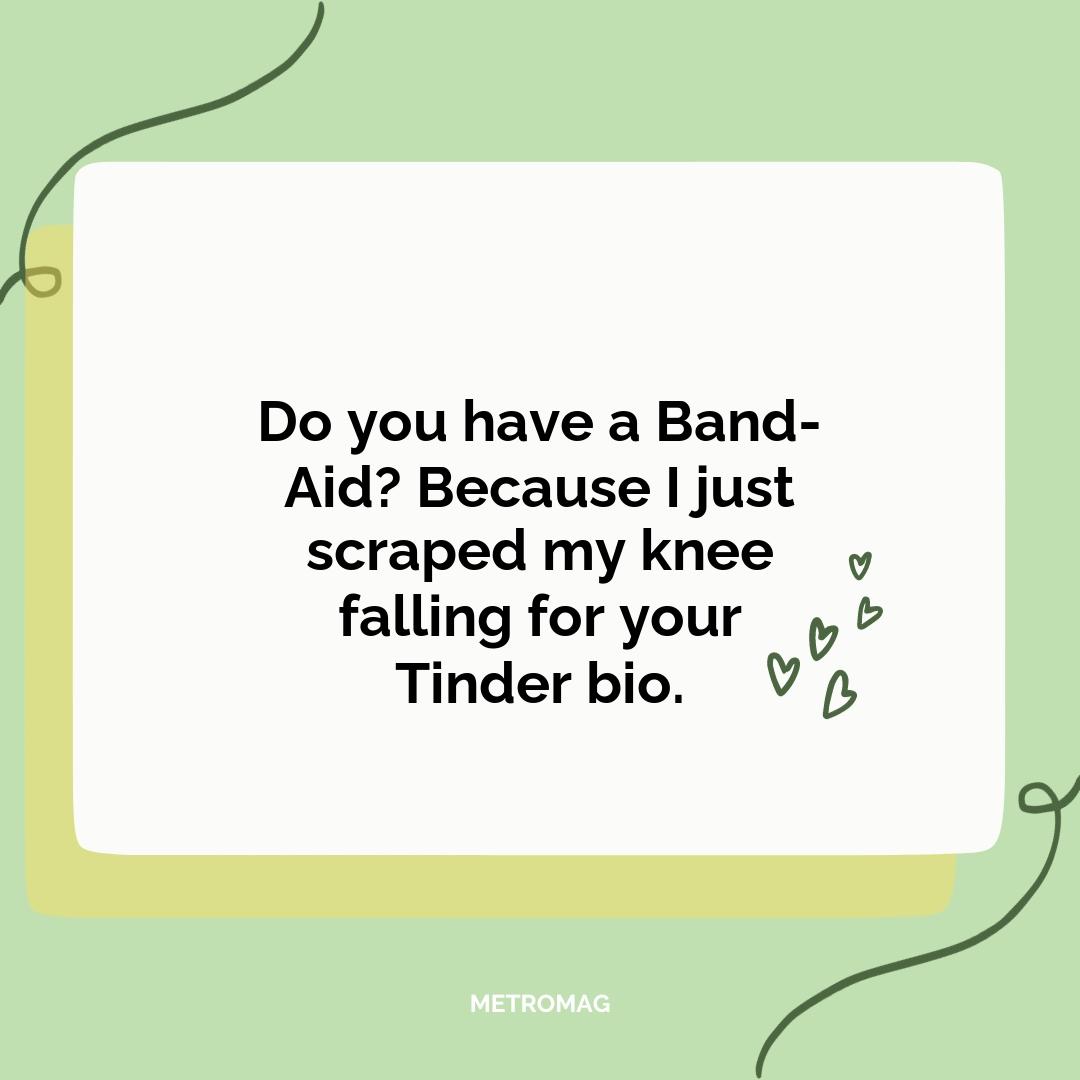 Do you have a Band-Aid? Because I just scraped my knee falling for your Tinder bio.