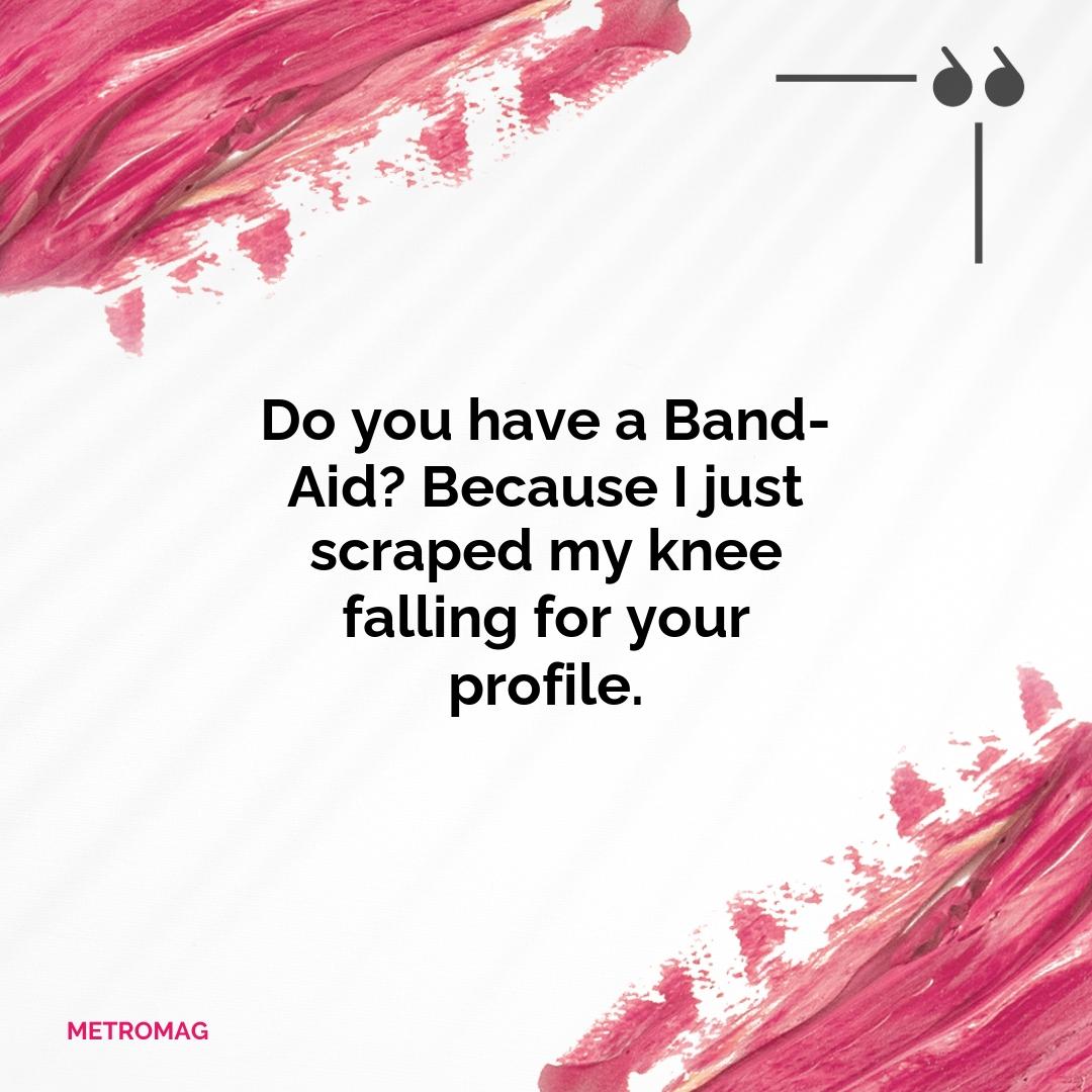 Do you have a Band-Aid? Because I just scraped my knee falling for your profile.